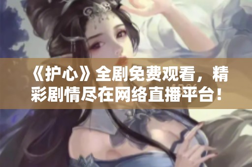 《护心》全剧免费观看，精彩剧情尽在网络直播平台！