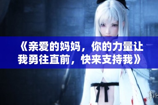 《亲爱的妈妈，你的力量让我勇往直前，快来支持我》