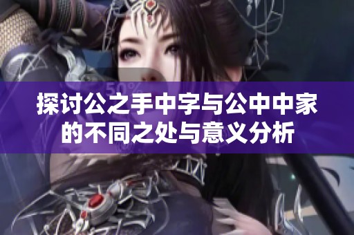 探讨公之手中字与公中中家的不同之处与意义分析