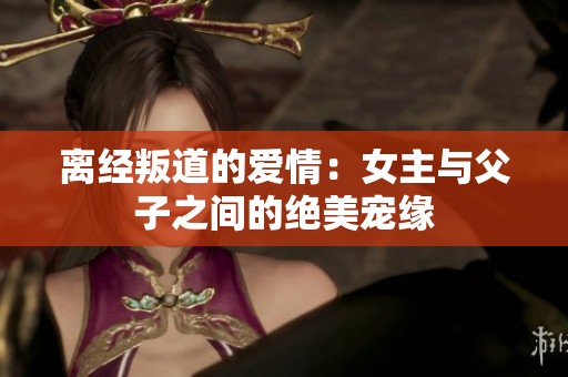 离经叛道的爱情：女主与父子之间的绝美宠缘