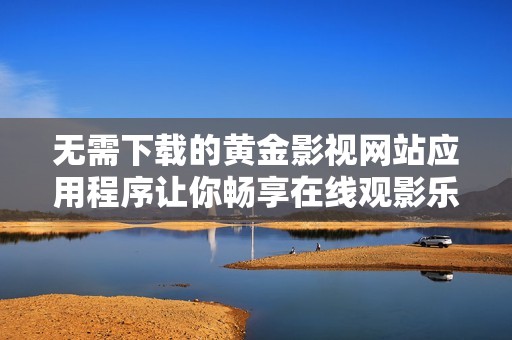 无需下载的黄金影视网站应用程序让你畅享在线观影乐趣