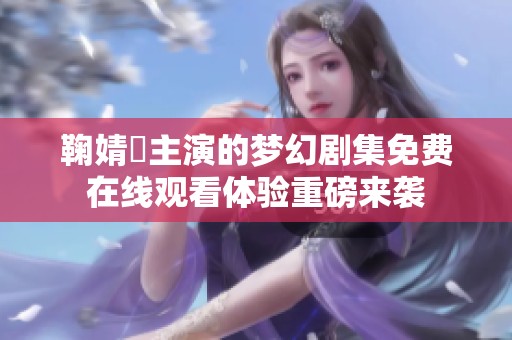 鞠婧祎主演的梦幻剧集免费在线观看体验重磅来袭