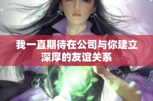 我一直期待在公司与你建立深厚的友谊关系