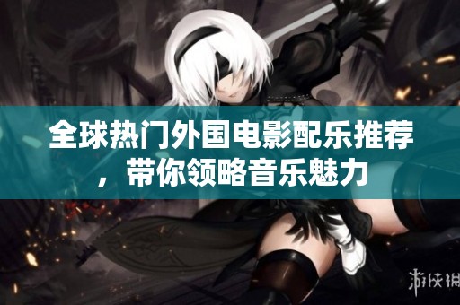 全球热门外国电影配乐推荐，带你领略音乐魅力