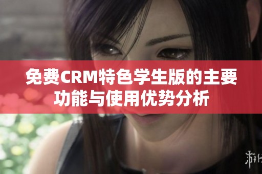 免费CRM特色学生版的主要功能与使用优势分析