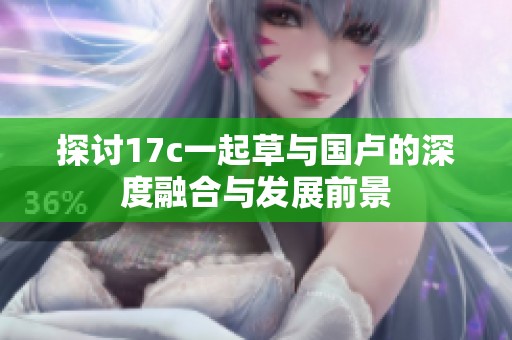 探讨17c一起草与国卢的深度融合与发展前景