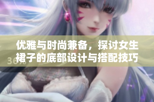 优雅与时尚兼备，探讨女生裙子的底部设计与搭配技巧