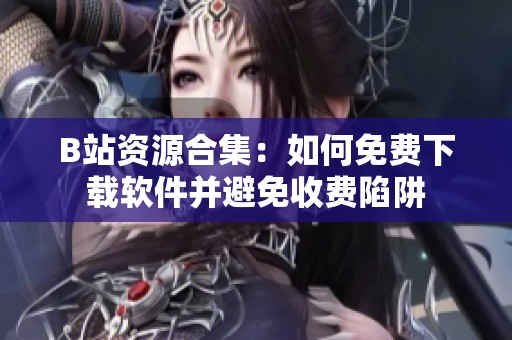 B站资源合集：如何免费下载软件并避免收费陷阱