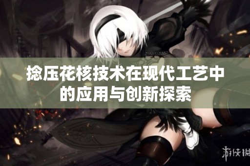 捻压花核技术在现代工艺中的应用与创新探索