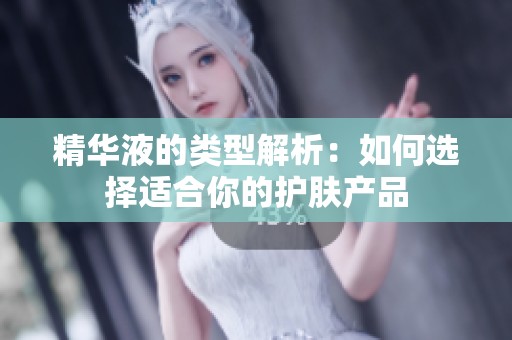 精华液的类型解析：如何选择适合你的护肤产品