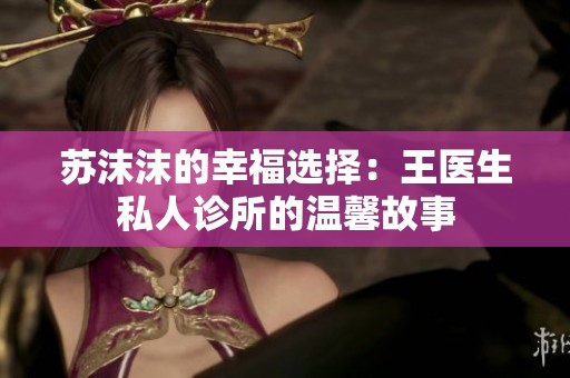 苏沫沫的幸福选择：王医生私人诊所的温馨故事