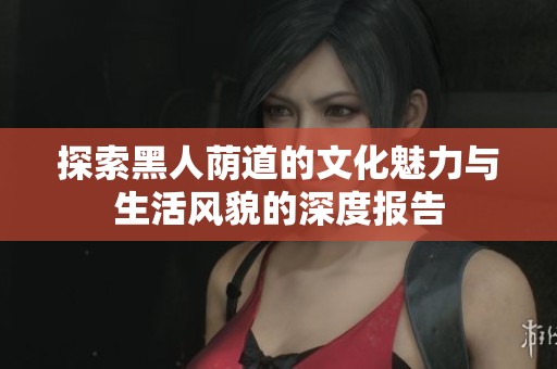 探索黑人荫道的文化魅力与生活风貌的深度报告