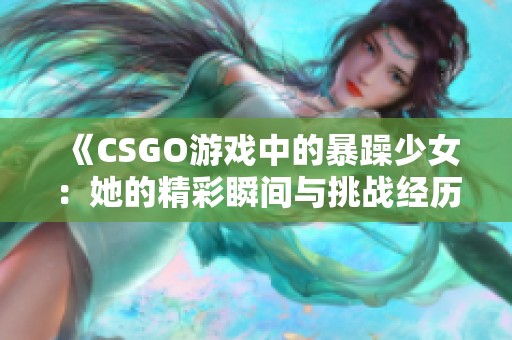 《CSGO游戏中的暴躁少女：她的精彩瞬间与挑战经历》