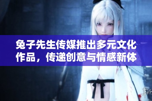 兔子先生传媒推出多元文化作品，传递创意与情感新体验