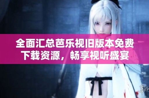 全面汇总芭乐视旧版本免费下载资源，畅享视听盛宴