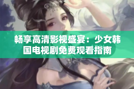 畅享高清影视盛宴：少女韩国电视剧免费观看指南