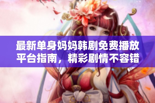 最新单身妈妈韩剧免费播放平台指南，精彩剧情不容错过