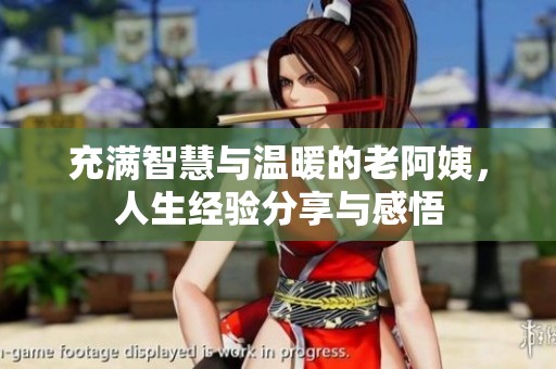 充满智慧与温暖的老阿姨，人生经验分享与感悟