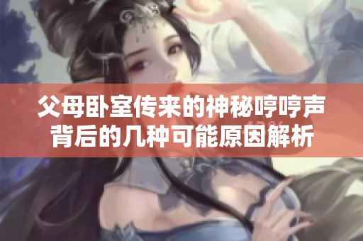 父母卧室传来的神秘哼哼声背后的几种可能原因解析