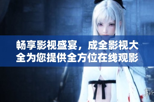 畅享影视盛宴，成全影视大全为您提供全方位在线观影体验