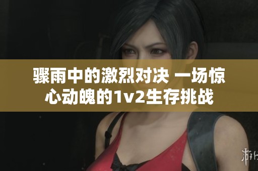 骤雨中的激烈对决 一场惊心动魄的1v2生存挑战