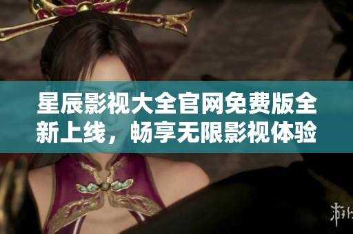 星辰影视大全官网免费版全新上线，畅享无限影视体验