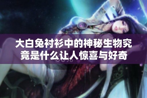 大白兔衬衫中的神秘生物究竟是什么让人惊喜与好奇