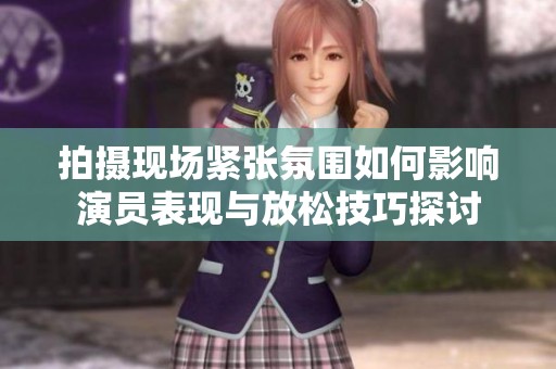 拍摄现场紧张氛围如何影响演员表现与放松技巧探讨