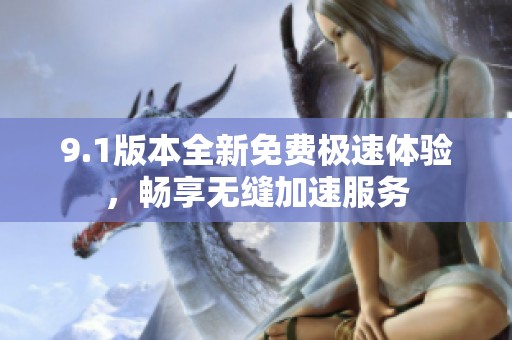 9.1版本全新免费极速体验，畅享无缝加速服务