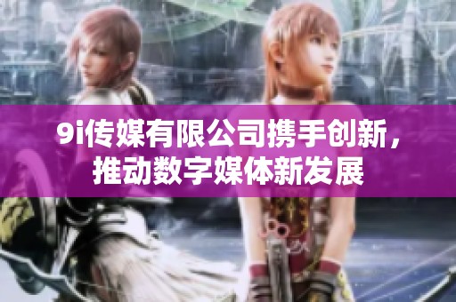 9i传媒有限公司携手创新，推动数字媒体新发展