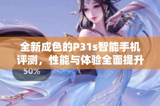 全新成色的P31s智能手机评测，性能与体验全面提升！