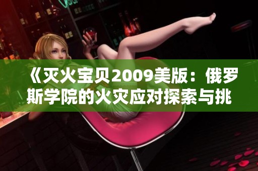 《灭火宝贝2009美版：俄罗斯学院的火灾应对探索与挑战》