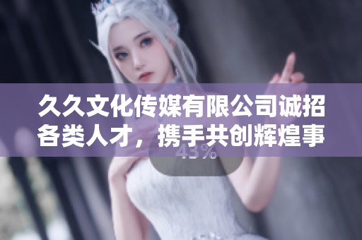 久久文化传媒有限公司诚招各类人才，携手共创辉煌事业