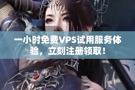 一小时免费VPS试用服务体验，立刻注册领取！