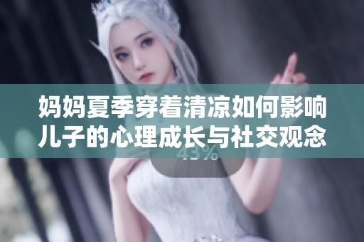 妈妈夏季穿着清凉如何影响儿子的心理成长与社交观念