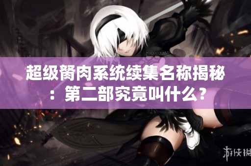超级胬肉系统续集名称揭秘：第二部究竟叫什么？