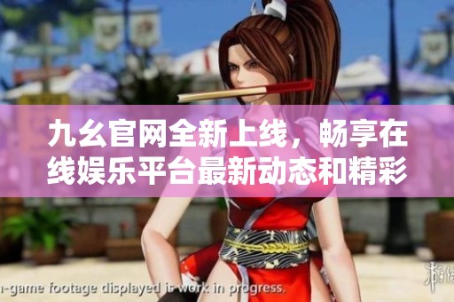 九幺官网全新上线，畅享在线娱乐平台最新动态和精彩活动