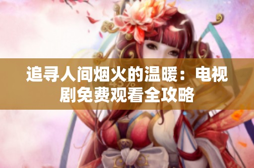 追寻人间烟火的温暖：电视剧免费观看全攻略
