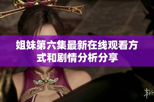 姐妹第六集最新在线观看方式和剧情分析分享