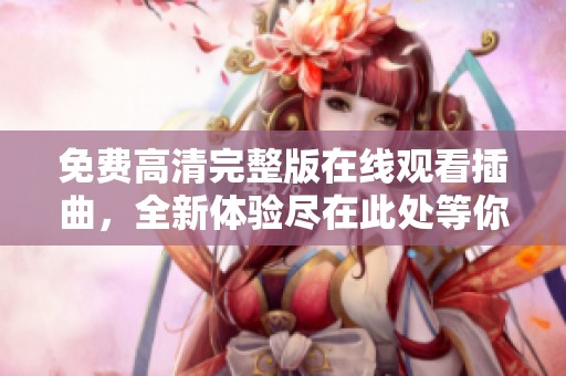 免费高清完整版在线观看插曲，全新体验尽在此处等你发现