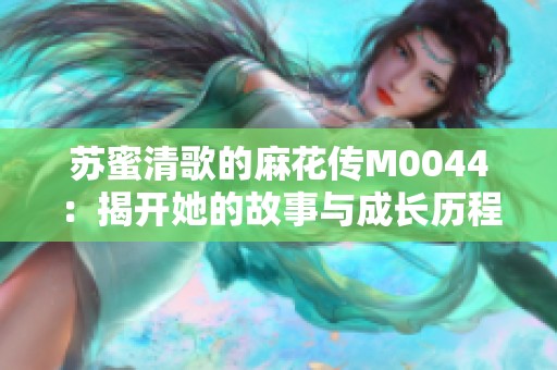 苏蜜清歌的麻花传M0044：揭开她的故事与成长历程