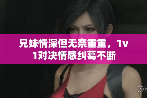 兄妹情深但无奈重重，1v1对决情感纠葛不断