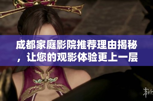 成都家庭影院推荐理由揭秘，让您的观影体验更上一层楼