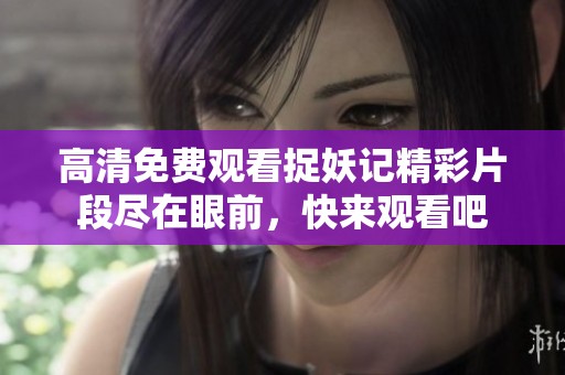 高清免费观看捉妖记精彩片段尽在眼前，快来观看吧