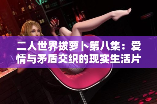 二人世界拔萝卜第八集：爱情与矛盾交织的现实生活片段