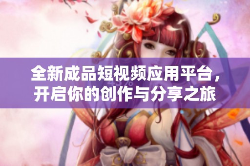 全新成品短视频应用平台，开启你的创作与分享之旅