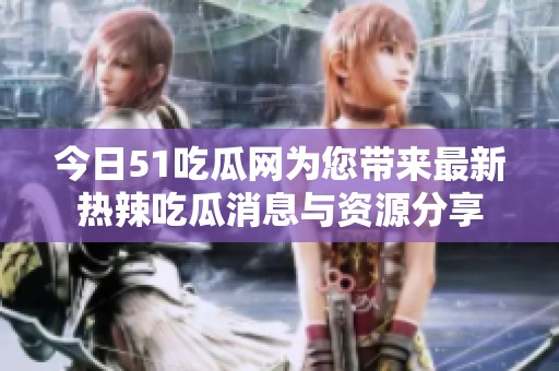 今日51吃瓜网为您带来最新热辣吃瓜消息与资源分享