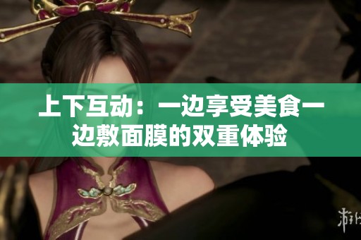上下互动：一边享受美食一边敷面膜的双重体验