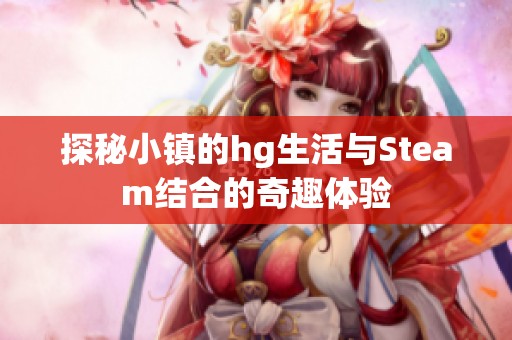 探秘小镇的hg生活与Steam结合的奇趣体验