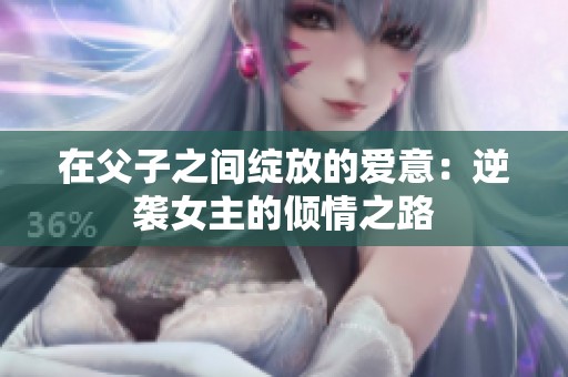 在父子之间绽放的爱意：逆袭女主的倾情之路